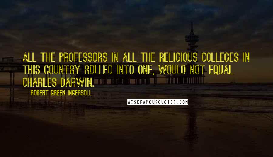 Robert Green Ingersoll Quotes: All the professors in all the religious colleges in this country rolled into one, would not equal Charles Darwin.