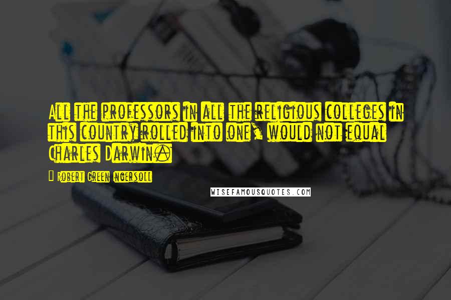 Robert Green Ingersoll Quotes: All the professors in all the religious colleges in this country rolled into one, would not equal Charles Darwin.