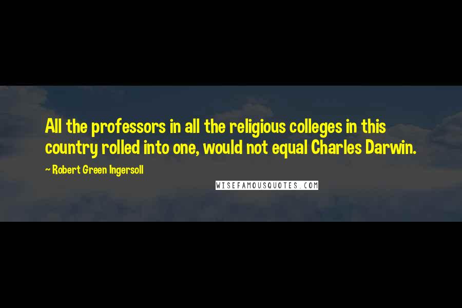 Robert Green Ingersoll Quotes: All the professors in all the religious colleges in this country rolled into one, would not equal Charles Darwin.