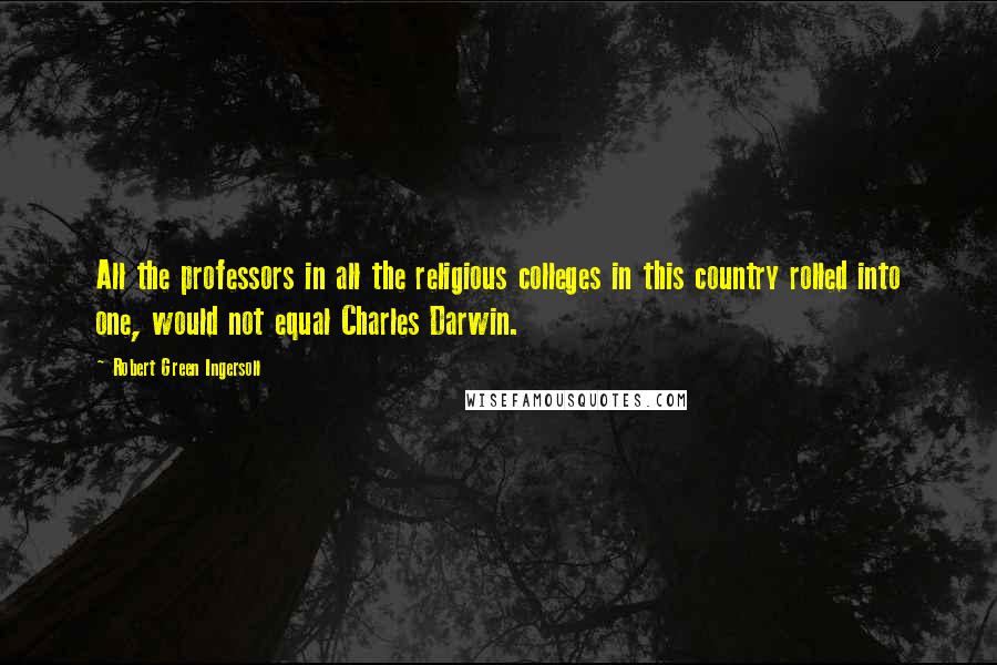 Robert Green Ingersoll Quotes: All the professors in all the religious colleges in this country rolled into one, would not equal Charles Darwin.