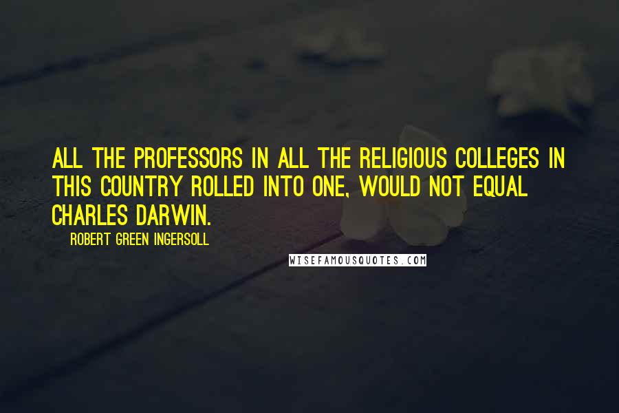 Robert Green Ingersoll Quotes: All the professors in all the religious colleges in this country rolled into one, would not equal Charles Darwin.