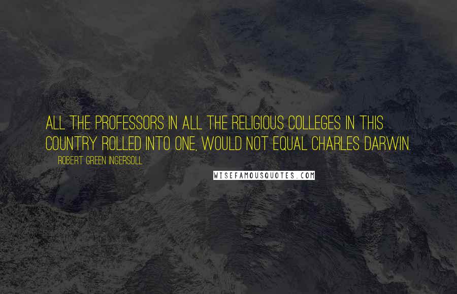 Robert Green Ingersoll Quotes: All the professors in all the religious colleges in this country rolled into one, would not equal Charles Darwin.