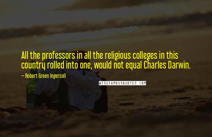 Robert Green Ingersoll Quotes: All the professors in all the religious colleges in this country rolled into one, would not equal Charles Darwin.