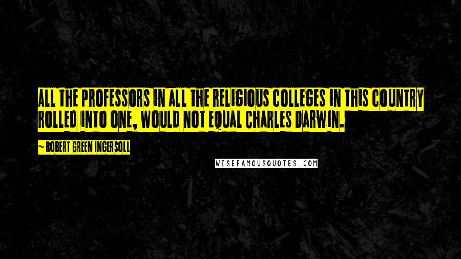 Robert Green Ingersoll Quotes: All the professors in all the religious colleges in this country rolled into one, would not equal Charles Darwin.