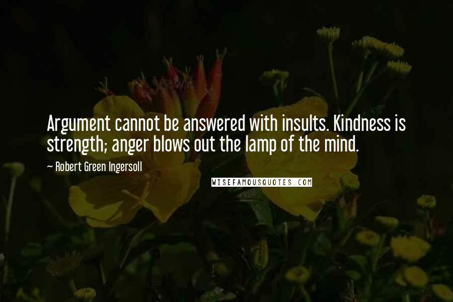 Robert Green Ingersoll Quotes: Argument cannot be answered with insults. Kindness is strength; anger blows out the lamp of the mind.