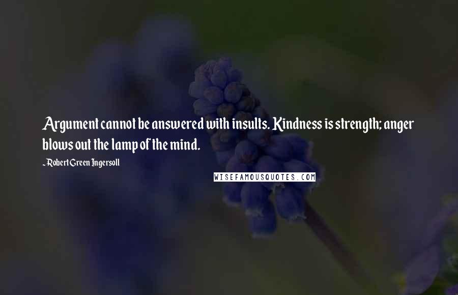 Robert Green Ingersoll Quotes: Argument cannot be answered with insults. Kindness is strength; anger blows out the lamp of the mind.