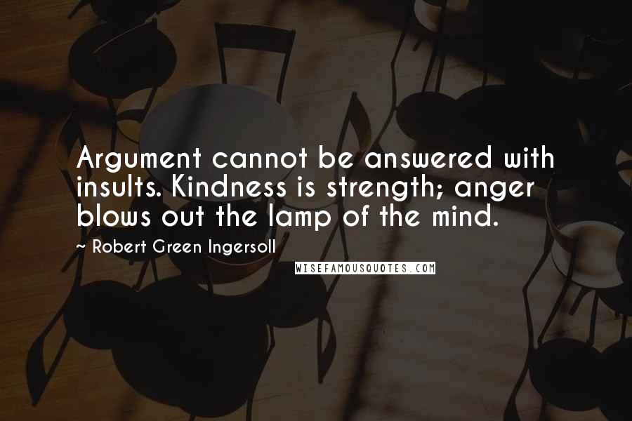 Robert Green Ingersoll Quotes: Argument cannot be answered with insults. Kindness is strength; anger blows out the lamp of the mind.