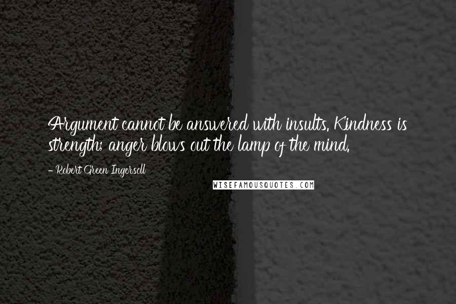 Robert Green Ingersoll Quotes: Argument cannot be answered with insults. Kindness is strength; anger blows out the lamp of the mind.