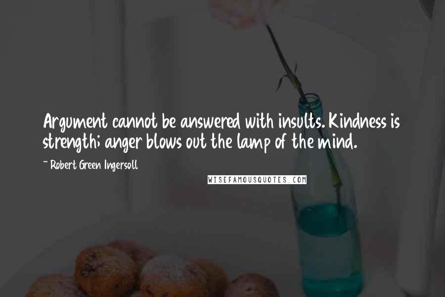 Robert Green Ingersoll Quotes: Argument cannot be answered with insults. Kindness is strength; anger blows out the lamp of the mind.