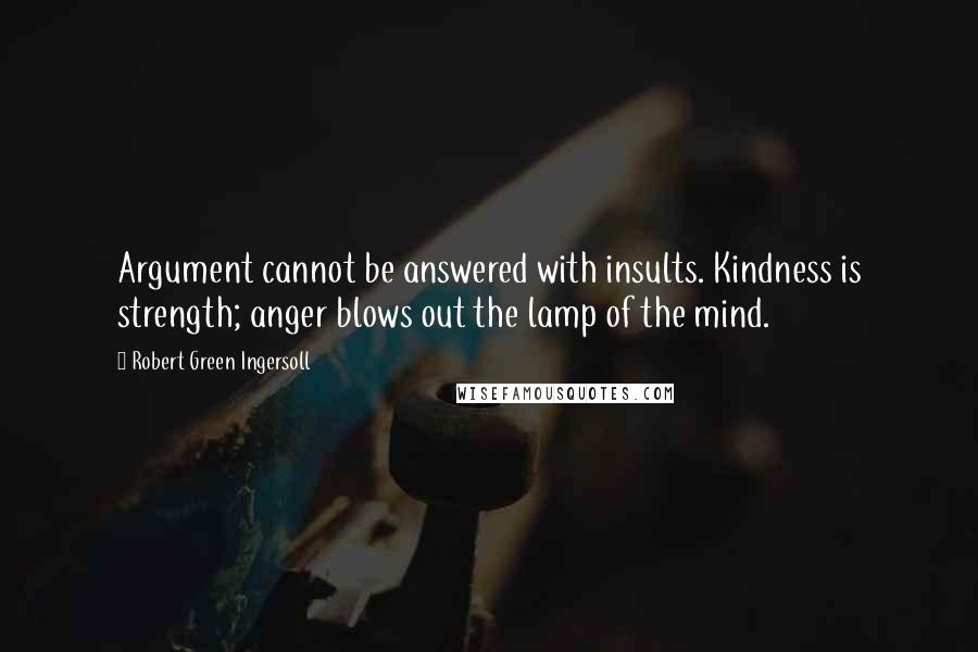 Robert Green Ingersoll Quotes: Argument cannot be answered with insults. Kindness is strength; anger blows out the lamp of the mind.