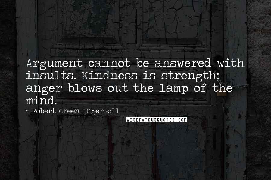 Robert Green Ingersoll Quotes: Argument cannot be answered with insults. Kindness is strength; anger blows out the lamp of the mind.