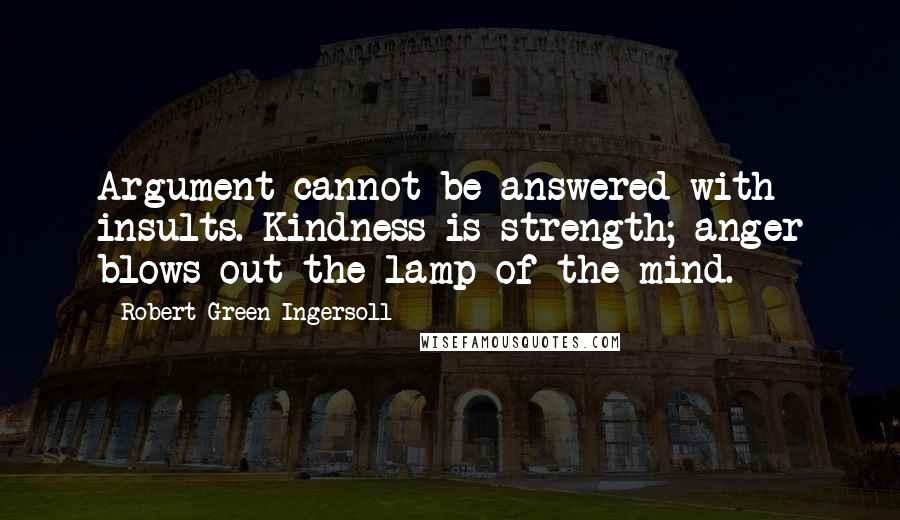 Robert Green Ingersoll Quotes: Argument cannot be answered with insults. Kindness is strength; anger blows out the lamp of the mind.