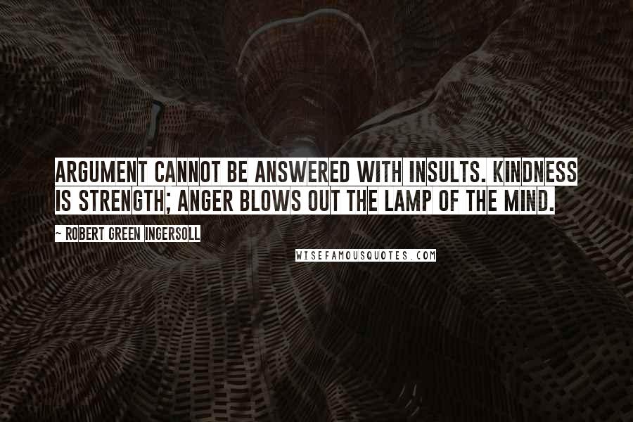 Robert Green Ingersoll Quotes: Argument cannot be answered with insults. Kindness is strength; anger blows out the lamp of the mind.