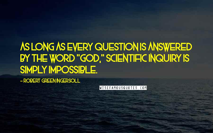 Robert Green Ingersoll Quotes: As long as every question is answered by the word "God," scientific inquiry is simply impossible.