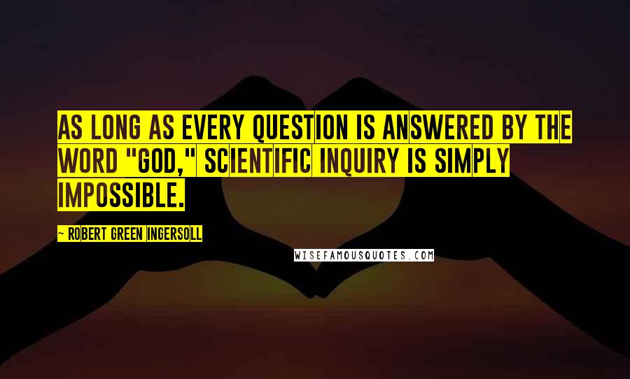 Robert Green Ingersoll Quotes: As long as every question is answered by the word "God," scientific inquiry is simply impossible.