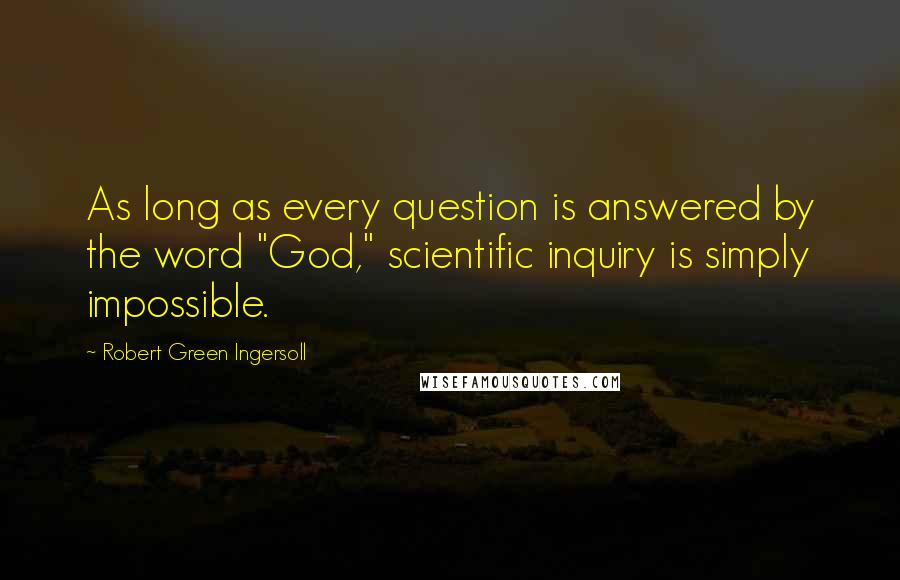 Robert Green Ingersoll Quotes: As long as every question is answered by the word "God," scientific inquiry is simply impossible.