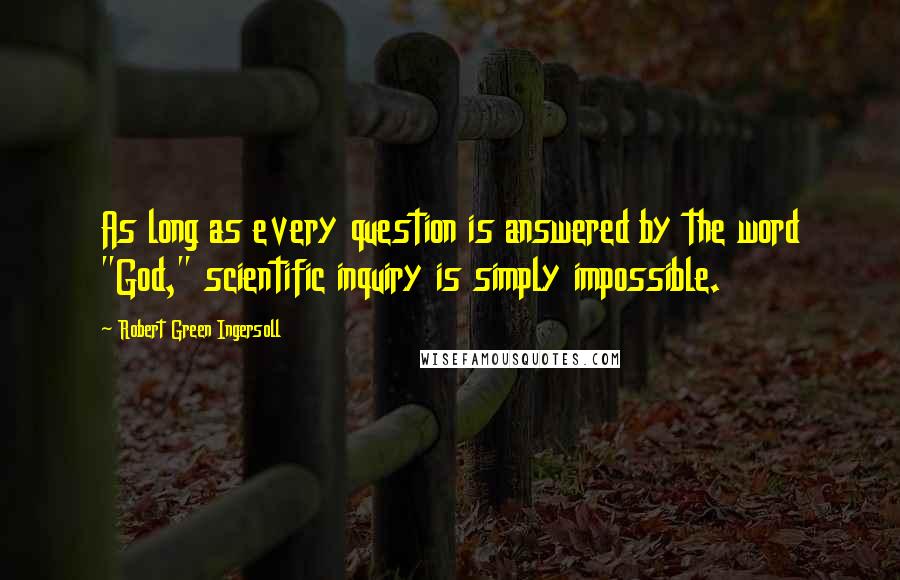 Robert Green Ingersoll Quotes: As long as every question is answered by the word "God," scientific inquiry is simply impossible.