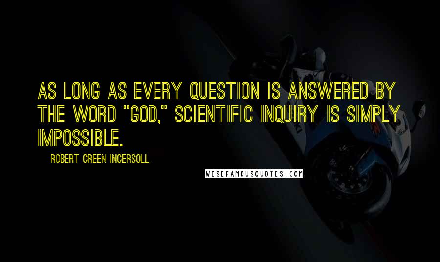 Robert Green Ingersoll Quotes: As long as every question is answered by the word "God," scientific inquiry is simply impossible.