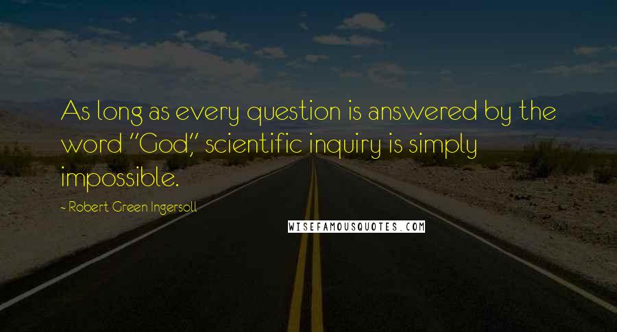 Robert Green Ingersoll Quotes: As long as every question is answered by the word "God," scientific inquiry is simply impossible.