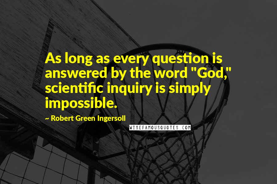 Robert Green Ingersoll Quotes: As long as every question is answered by the word "God," scientific inquiry is simply impossible.