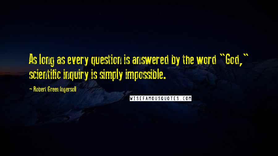 Robert Green Ingersoll Quotes: As long as every question is answered by the word "God," scientific inquiry is simply impossible.