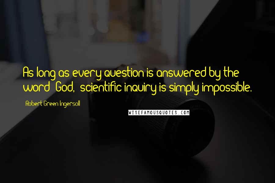 Robert Green Ingersoll Quotes: As long as every question is answered by the word "God," scientific inquiry is simply impossible.