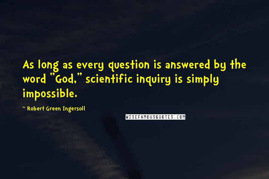 Robert Green Ingersoll Quotes: As long as every question is answered by the word "God," scientific inquiry is simply impossible.