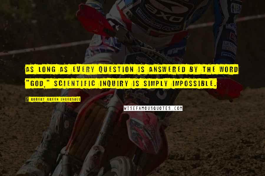 Robert Green Ingersoll Quotes: As long as every question is answered by the word "God," scientific inquiry is simply impossible.