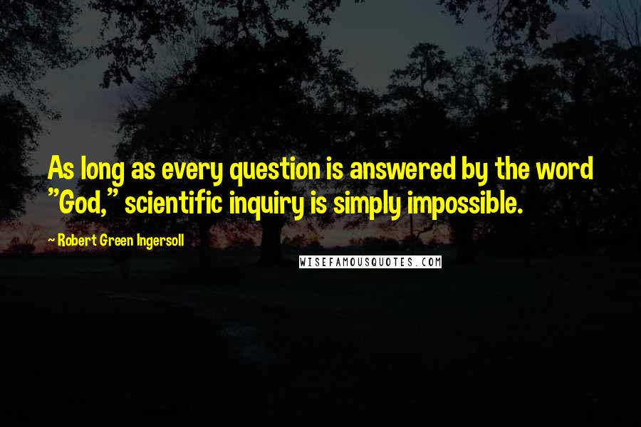 Robert Green Ingersoll Quotes: As long as every question is answered by the word "God," scientific inquiry is simply impossible.