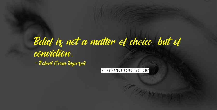 Robert Green Ingersoll Quotes: Belief is not a matter of choice, but of conviction.