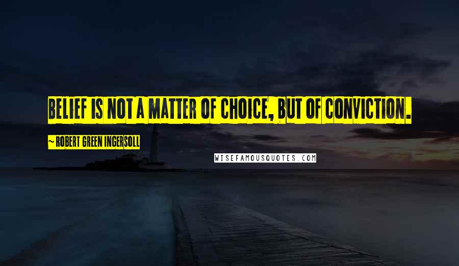 Robert Green Ingersoll Quotes: Belief is not a matter of choice, but of conviction.