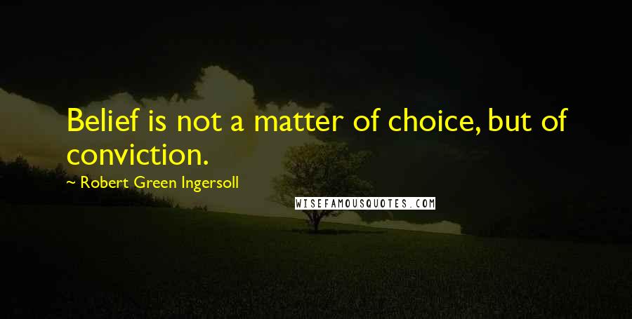 Robert Green Ingersoll Quotes: Belief is not a matter of choice, but of conviction.