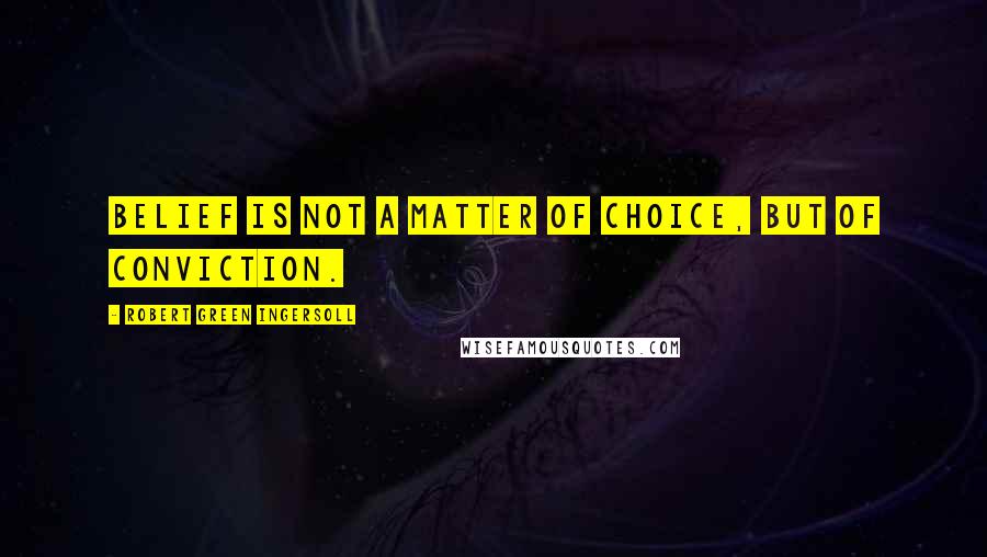 Robert Green Ingersoll Quotes: Belief is not a matter of choice, but of conviction.