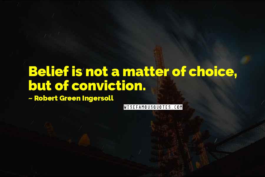 Robert Green Ingersoll Quotes: Belief is not a matter of choice, but of conviction.