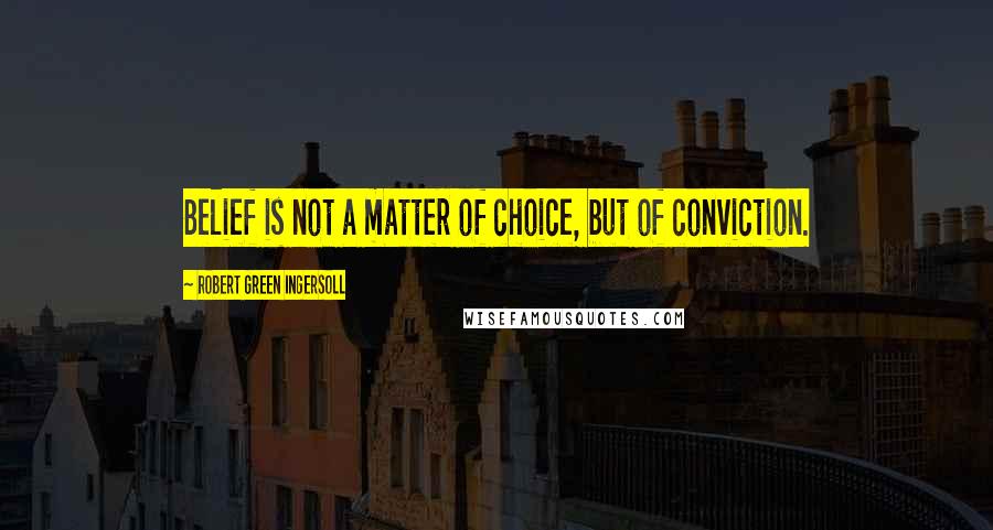 Robert Green Ingersoll Quotes: Belief is not a matter of choice, but of conviction.