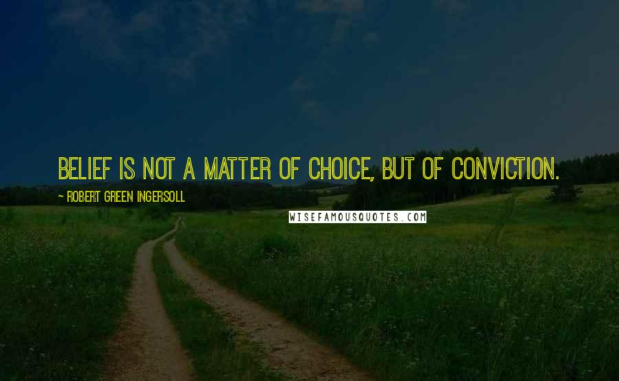 Robert Green Ingersoll Quotes: Belief is not a matter of choice, but of conviction.