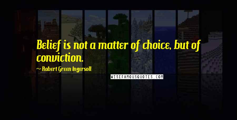 Robert Green Ingersoll Quotes: Belief is not a matter of choice, but of conviction.