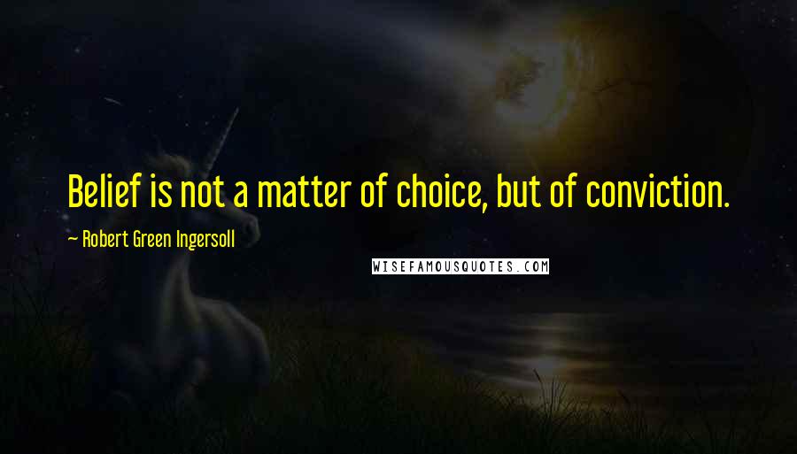 Robert Green Ingersoll Quotes: Belief is not a matter of choice, but of conviction.