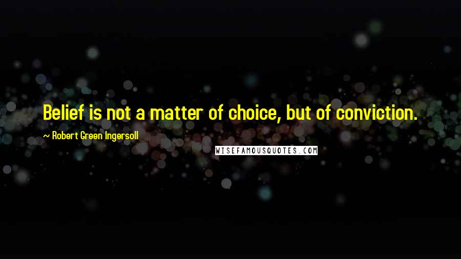 Robert Green Ingersoll Quotes: Belief is not a matter of choice, but of conviction.