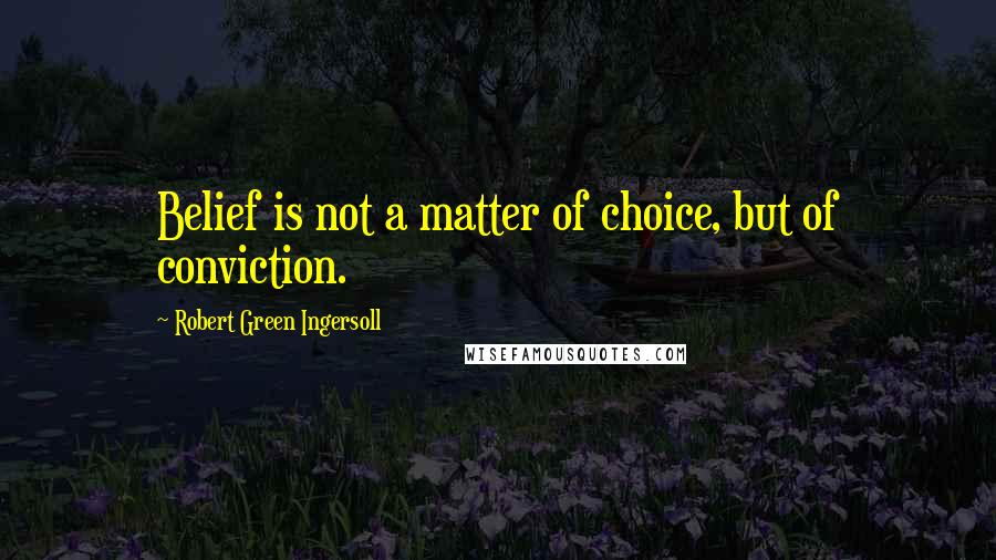 Robert Green Ingersoll Quotes: Belief is not a matter of choice, but of conviction.