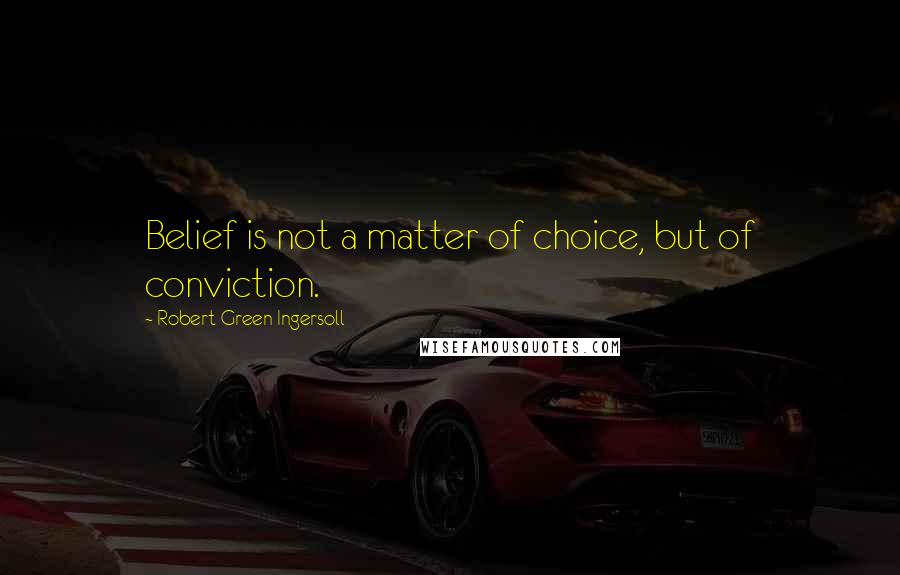 Robert Green Ingersoll Quotes: Belief is not a matter of choice, but of conviction.