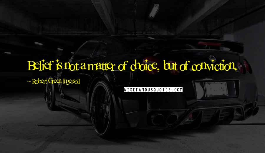 Robert Green Ingersoll Quotes: Belief is not a matter of choice, but of conviction.
