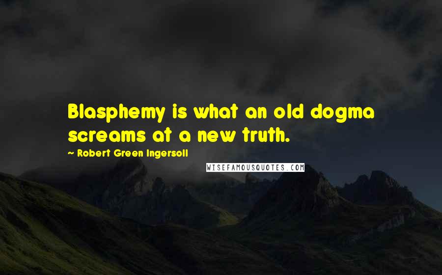 Robert Green Ingersoll Quotes: Blasphemy is what an old dogma screams at a new truth.