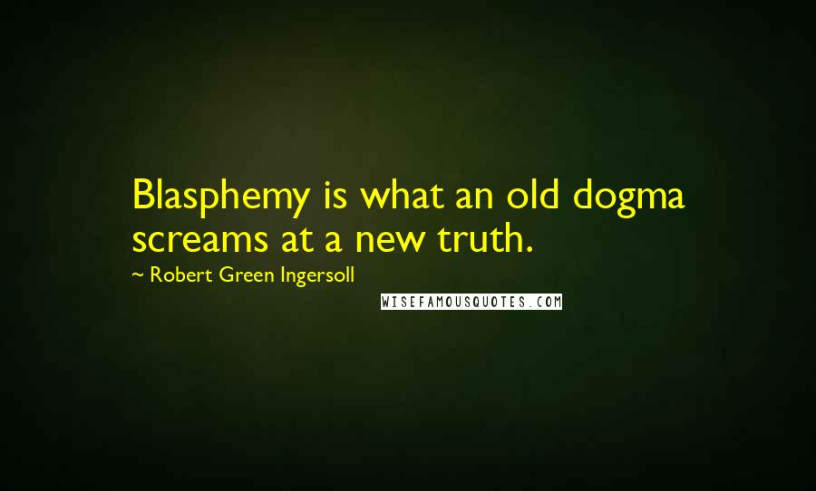 Robert Green Ingersoll Quotes: Blasphemy is what an old dogma screams at a new truth.