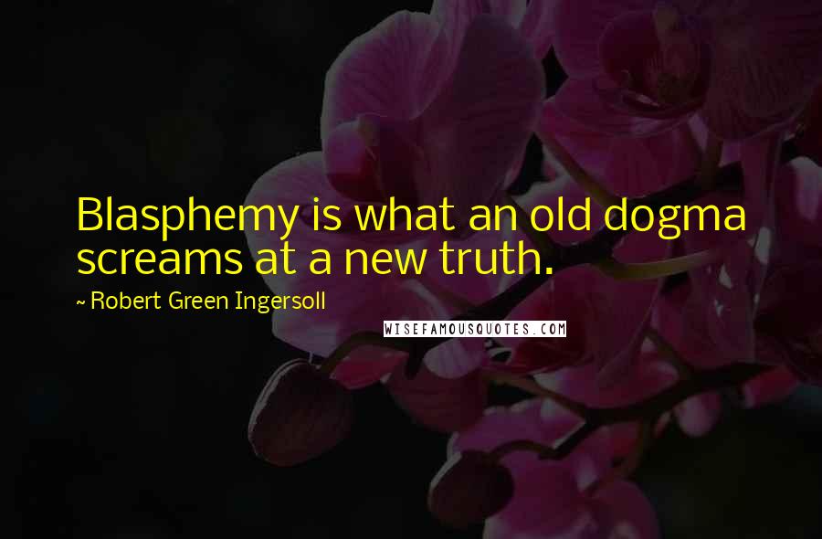 Robert Green Ingersoll Quotes: Blasphemy is what an old dogma screams at a new truth.