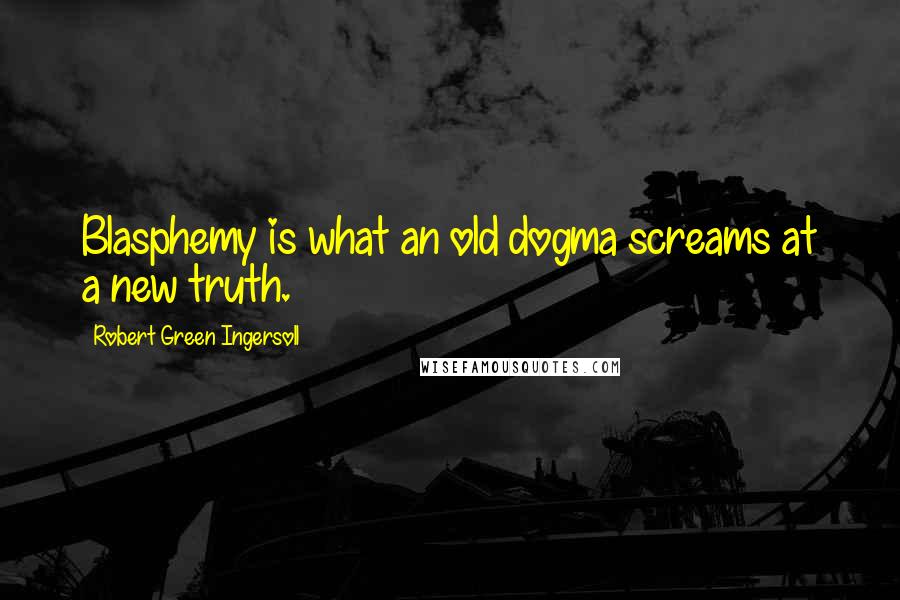 Robert Green Ingersoll Quotes: Blasphemy is what an old dogma screams at a new truth.