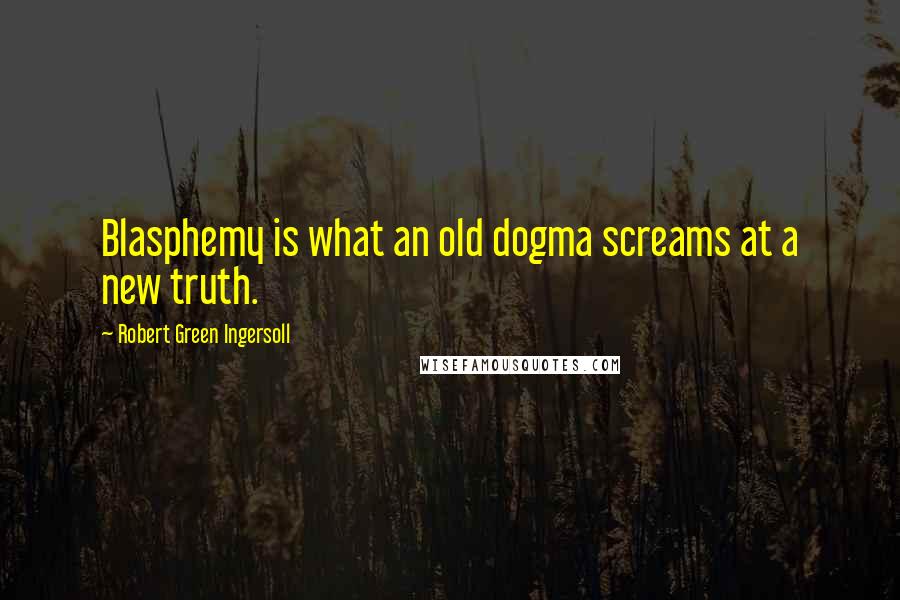 Robert Green Ingersoll Quotes: Blasphemy is what an old dogma screams at a new truth.