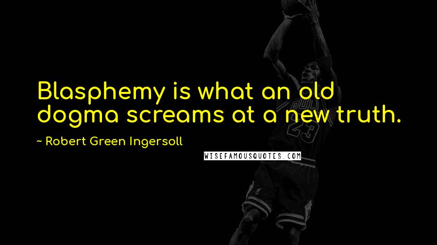 Robert Green Ingersoll Quotes: Blasphemy is what an old dogma screams at a new truth.