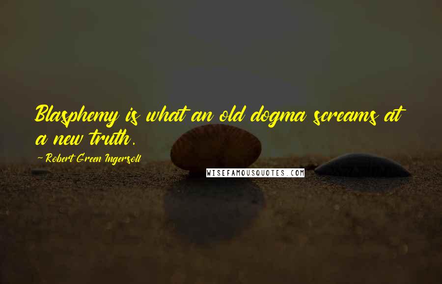 Robert Green Ingersoll Quotes: Blasphemy is what an old dogma screams at a new truth.