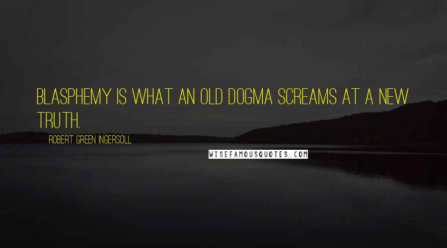 Robert Green Ingersoll Quotes: Blasphemy is what an old dogma screams at a new truth.